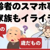 高齢者スマホ｜興味もないしとりあえず持ってるだけ・歳なんだからわからなくて当然→教えるのにイライラする家族間のトラブル編